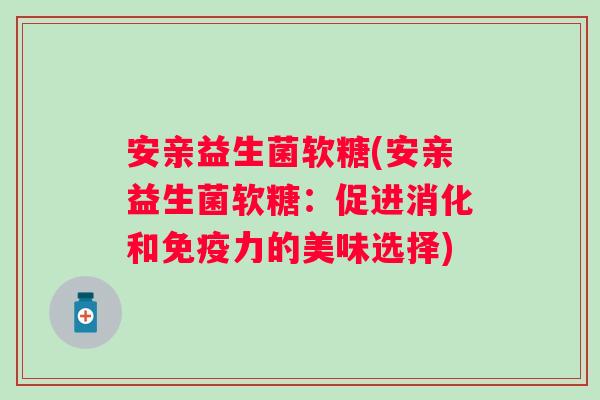 安亲益生菌软糖(安亲益生菌软糖：促进消化和免疫力的美味选择)