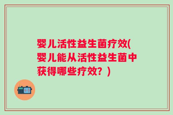 婴儿活性益生菌疗效(婴儿能从活性益生菌中获得哪些疗效？)