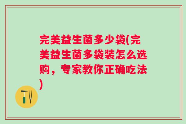 完美益生菌多少袋(完美益生菌多袋装怎么选购，专家教你正确吃法)