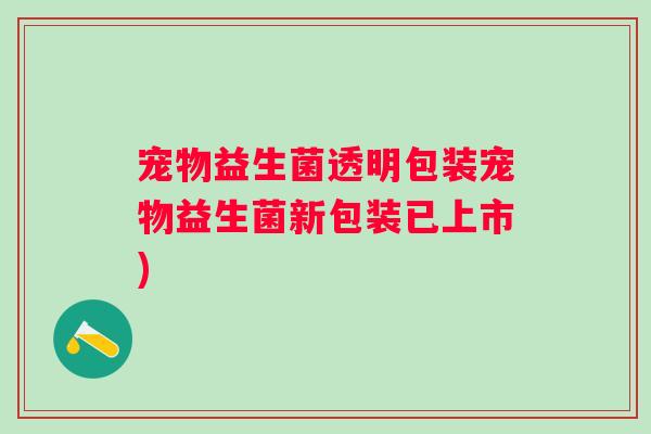 宠物益生菌透明包装宠物益生菌新包装已上市)