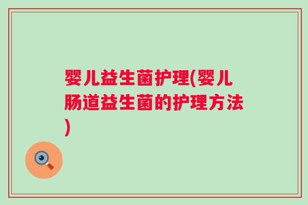 婴儿益生菌护理(婴儿肠道益生菌的护理方法)