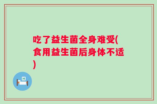 吃了益生菌全身难受(食用益生菌后身体不适)