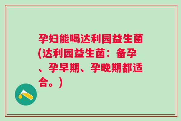 孕妇能喝达利园益生菌(达利园益生菌：备孕、孕早期、孕晚期都适合。)
