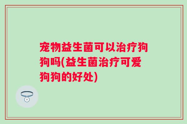 宠物益生菌可以治疗狗狗吗(益生菌治疗可爱狗狗的好处)