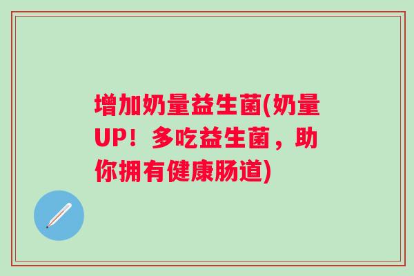 增加奶量益生菌(奶量UP！多吃益生菌，助你拥有健康肠道)