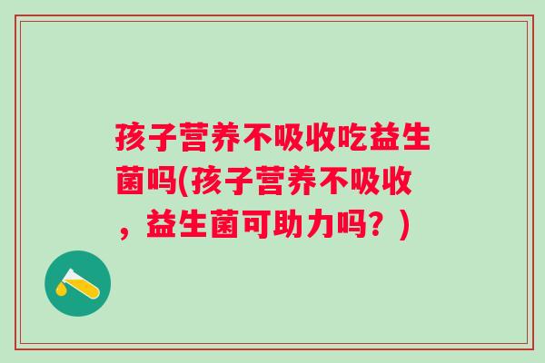孩子营养不吸收吃益生菌吗(孩子营养不吸收，益生菌可助力吗？)