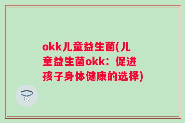 okk儿童益生菌(儿童益生菌okk：促进孩子身体健康的选择)