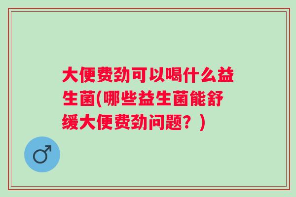 大便费劲可以喝什么益生菌(哪些益生菌能舒缓大便费劲问题？)