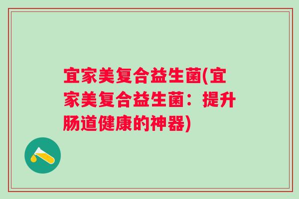 宜家美复合益生菌(宜家美复合益生菌：提升肠道健康的神器)