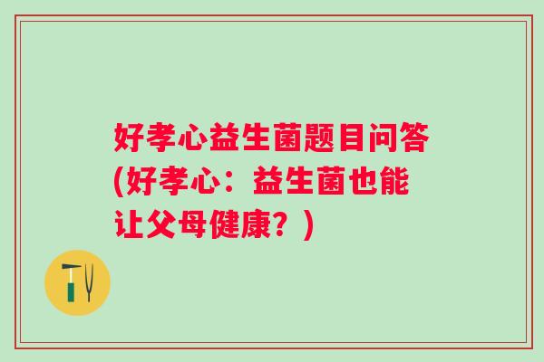 好孝心益生菌题目问答(好孝心：益生菌也能让父母健康？)