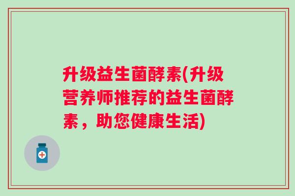 升级益生菌酵素(升级营养师推荐的益生菌酵素，助您健康生活)