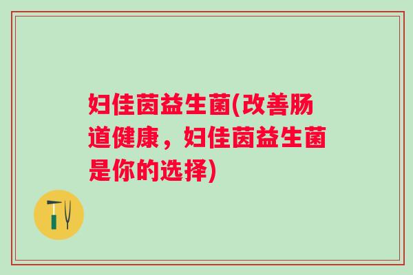 妇佳茵益生菌(改善肠道健康，妇佳茵益生菌是你的选择)
