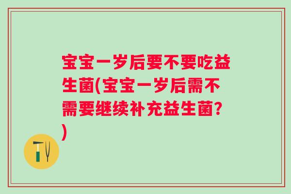 宝宝一岁后要不要吃益生菌(宝宝一岁后需不需要继续补充益生菌？)