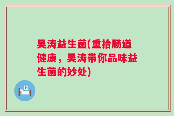 吴涛益生菌(重拾肠道健康，吴涛带你品味益生菌的妙处)