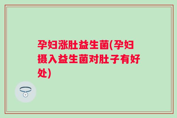 孕妇涨肚益生菌(孕妇摄入益生菌对肚子有好处)