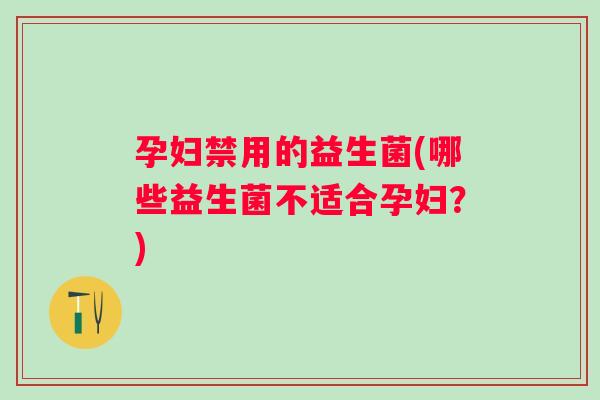 孕妇禁用的益生菌(哪些益生菌不适合孕妇？)