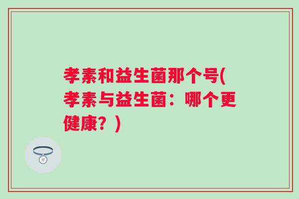 孝素和益生菌那个号(孝素与益生菌：哪个更健康？)