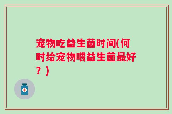 宠物吃益生菌时间(何时给宠物喂益生菌最好？)