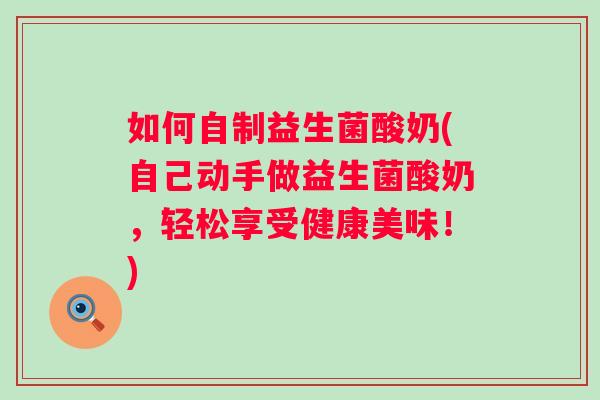 如何自制益生菌酸奶(自己动手做益生菌酸奶，轻松享受健康美味！)