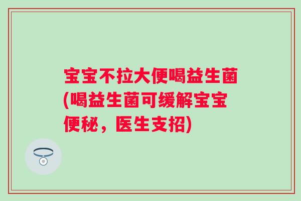 宝宝不拉大便喝益生菌(喝益生菌可缓解宝宝便秘，医生支招)