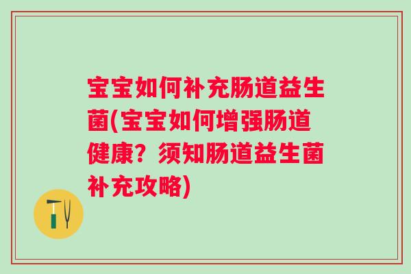 宝宝如何补充肠道益生菌(宝宝如何增强肠道健康？须知肠道益生菌补充攻略)