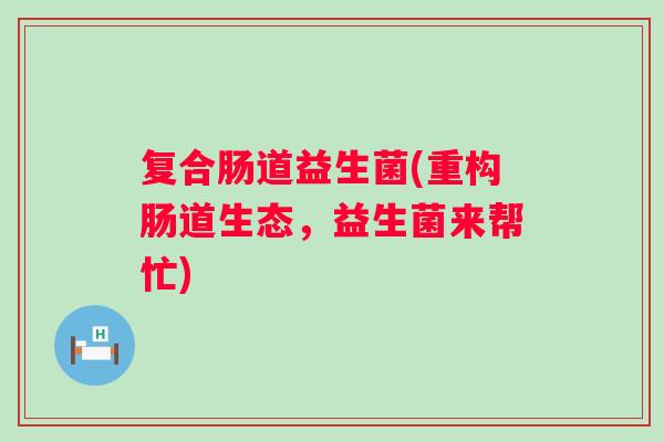 复合肠道益生菌(重构肠道生态，益生菌来帮忙)