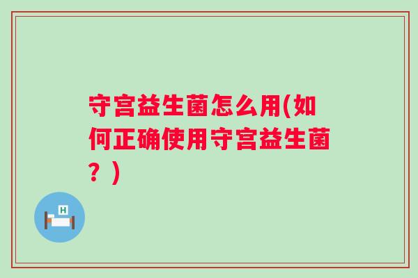 守宫益生菌怎么用(如何正确使用守宫益生菌？)