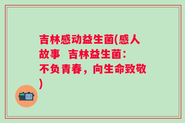 吉林感动益生菌(感人故事  吉林益生菌：不负青春，向生命致敬)
