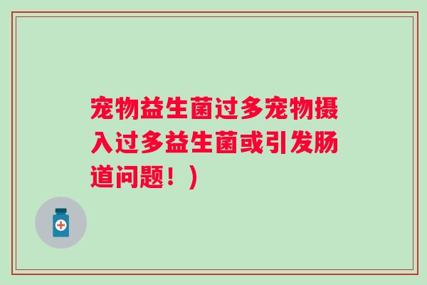 宠物益生菌过多宠物摄入过多益生菌或引发肠道问题！)