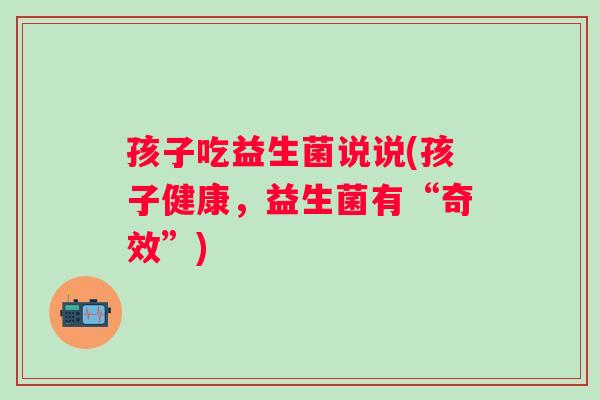 孩子吃益生菌说说(孩子健康，益生菌有“奇效”)