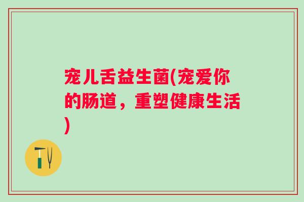 宠儿舌益生菌(宠爱你的肠道，重塑健康生活)