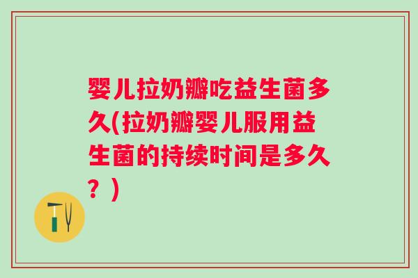 婴儿拉奶瓣吃益生菌多久(拉奶瓣婴儿服用益生菌的持续时间是多久？)