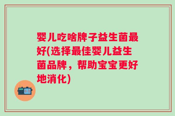婴儿吃啥牌子益生菌最好(选择最佳婴儿益生菌品牌，帮助宝宝更好地消化)