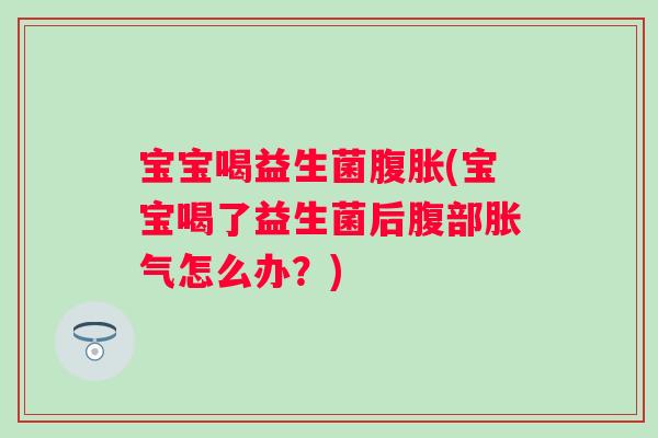 宝宝喝益生菌腹胀(宝宝喝了益生菌后腹部胀气怎么办？)