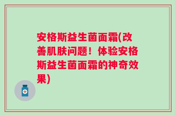 安格斯益生菌面霜(改善肌肤问题！体验安格斯益生菌面霜的神奇效果)