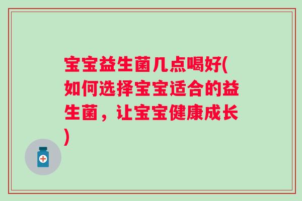 宝宝益生菌几点喝好(如何选择宝宝适合的益生菌，让宝宝健康成长)