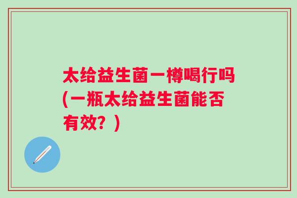 太给益生菌一樽喝行吗(一瓶太给益生菌能否有效？)
