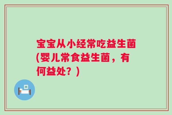 宝宝从小经常吃益生菌(婴儿常食益生菌，有何益处？)