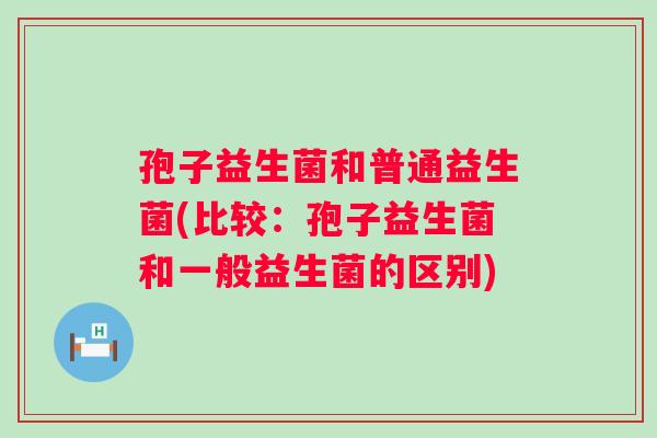 孢子益生菌和普通益生菌(比较：孢子益生菌和一般益生菌的区别)