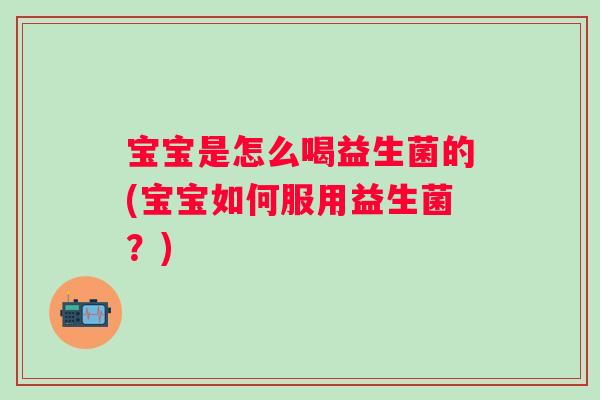 宝宝是怎么喝益生菌的(宝宝如何服用益生菌？)