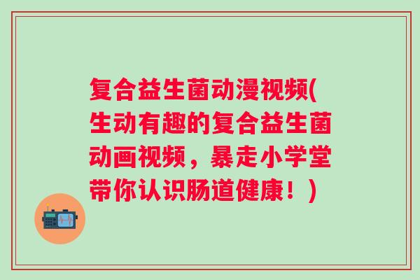 复合益生菌动漫视频(生动有趣的复合益生菌动画视频，暴走小学堂带你认识肠道健康！)