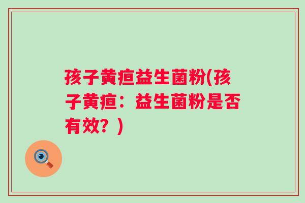 孩子黄疸益生菌粉(孩子黄疸：益生菌粉是否有效？)