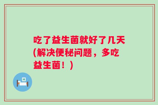 吃了益生菌就好了几天(解决便秘问题，多吃益生菌！)