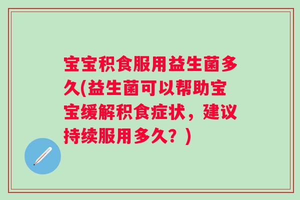 宝宝积食服用益生菌多久(益生菌可以帮助宝宝缓解积食症状，建议持续服用多久？)