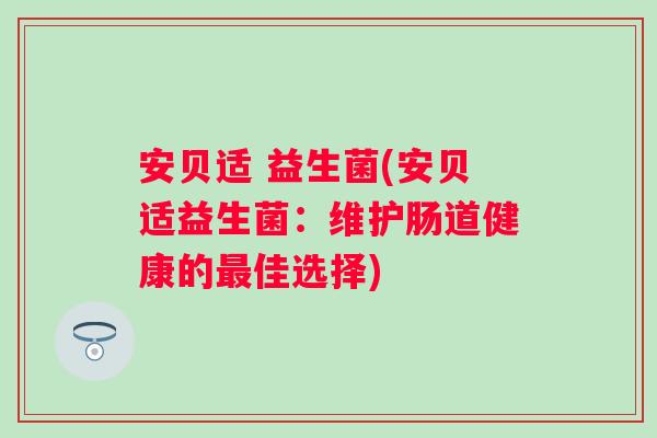 安贝适 益生菌(安贝适益生菌：维护肠道健康的最佳选择)