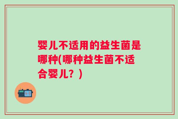 婴儿不适用的益生菌是哪种(哪种益生菌不适合婴儿？)