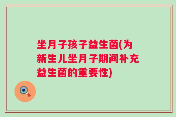 坐月子孩子益生菌(为新生儿坐月子期间补充益生菌的重要性)
