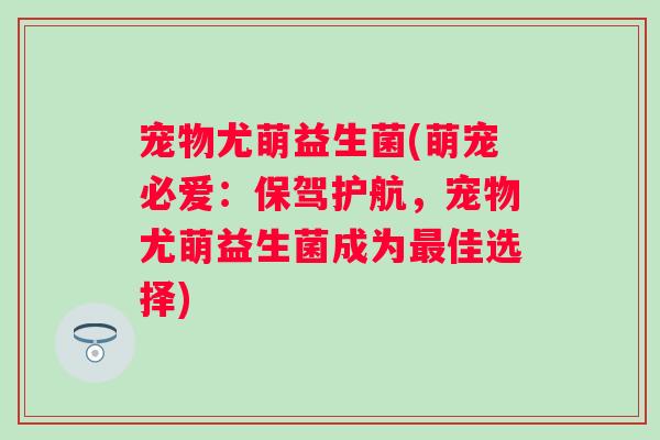 宠物尤萌益生菌(萌宠必爱：保驾护航，宠物尤萌益生菌成为最佳选择)