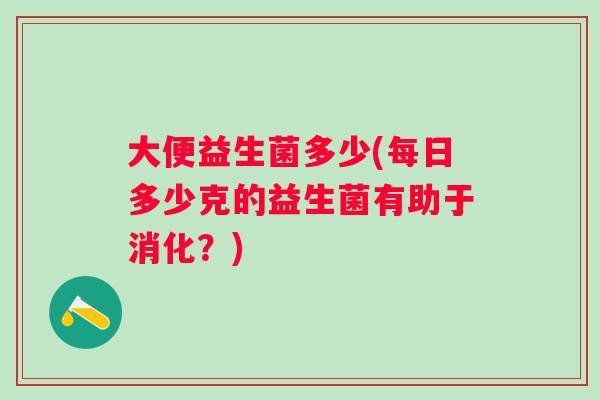 大便益生菌多少(每日多少克的益生菌有助于消化？)