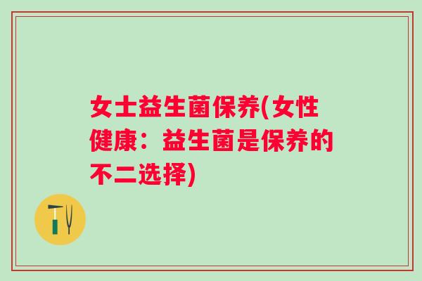 女士益生菌保养(女性健康：益生菌是保养的不二选择)